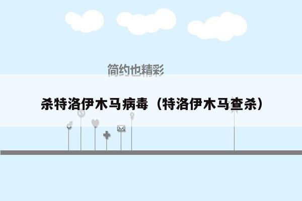 杀特洛伊木马病毒（特洛伊木马查杀）