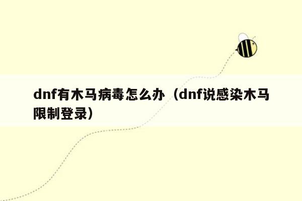 dnf有木马病毒怎么办（dnf说感染木马限制登录）