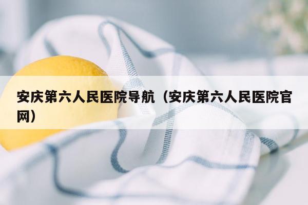 安庆第六人民医院导航（安庆第六人民医院官网）