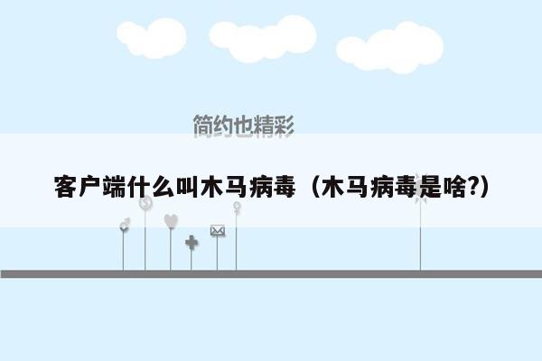客户端什么叫木马病毒（木马病毒是啥?）