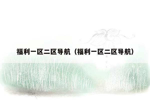 福利一区二区导航（福利一区二区导航）