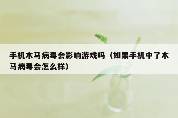 手机木马病毒会影响游戏吗（如果手机中了木马病毒会怎么样）