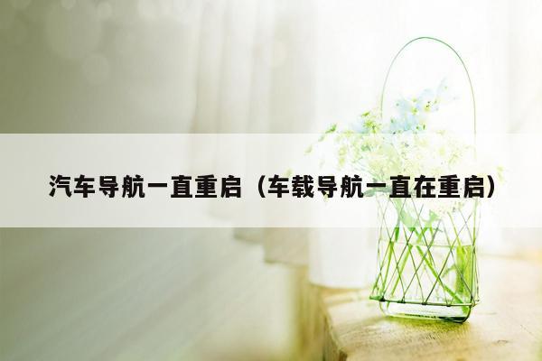 汽车导航一直重启（车载导航一直在重启）