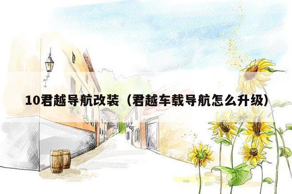 10君越导航改装（君越车载导航怎么升级）