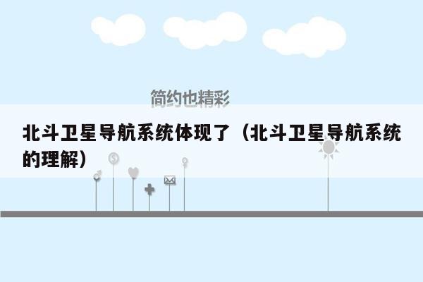 北斗卫星导航系统体现了（北斗卫星导航系统的理解）