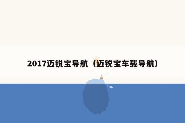 2017迈锐宝导航（迈锐宝车载导航）