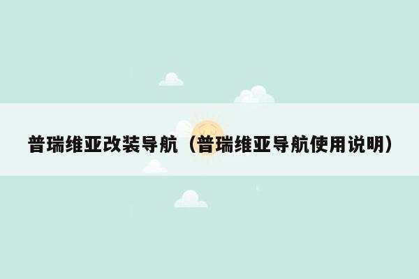 普瑞维亚改装导航（普瑞维亚导航使用说明）