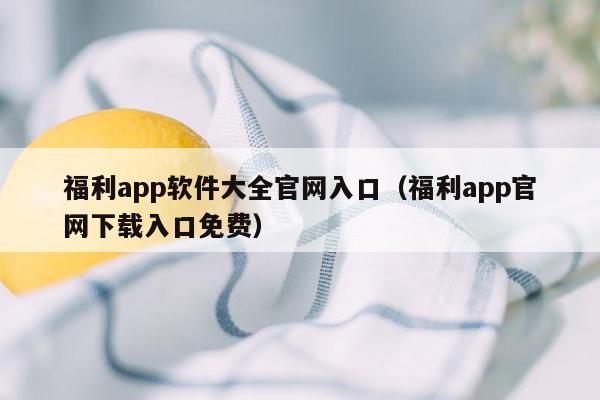 福利app软件大全官网入口（福利app官网下载入口免费）