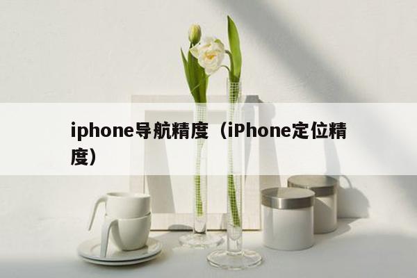 iphone导航精度（iPhone定位精度）