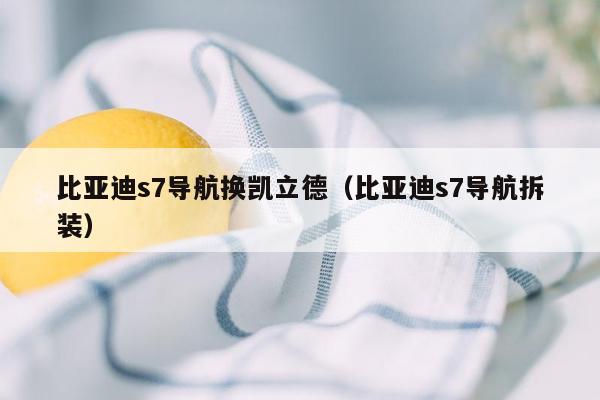 比亚迪s7导航换凯立德（比亚迪s7导航拆装）