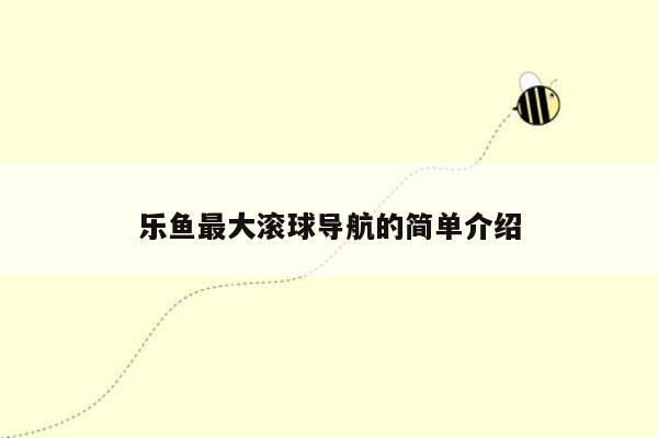 乐鱼最大滚球导航的简单介绍