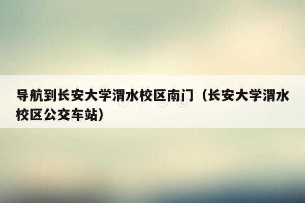 导航到长安大学渭水校区南门（长安大学渭水校区公交车站）
