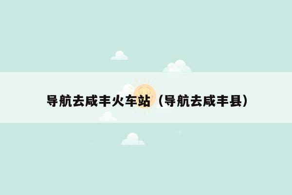 导航去咸丰火车站（导航去咸丰县）
