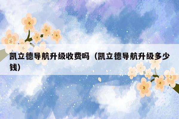 凯立德导航升级收费吗（凯立德导航升级多少钱）
