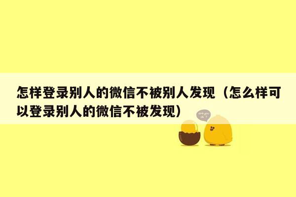 怎样登录别人的微信不被别人发现（怎么样可以登录别人的微信不被发现）