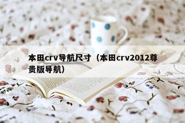 本田crv导航尺寸（本田crv2012尊贵版导航）