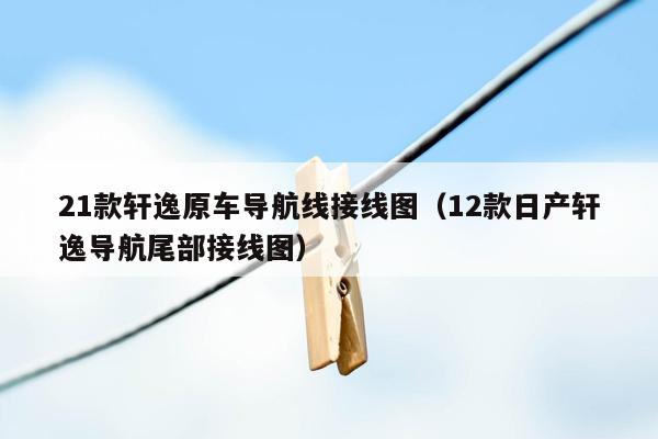 21款轩逸原车导航线接线图（12款日产轩逸导航尾部接线图）