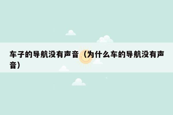 车子的导航没有声音（为什么车的导航没有声音）