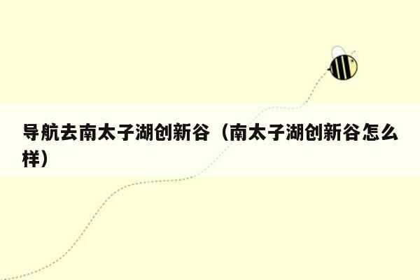导航去南太子湖创新谷（南太子湖创新谷怎么样）