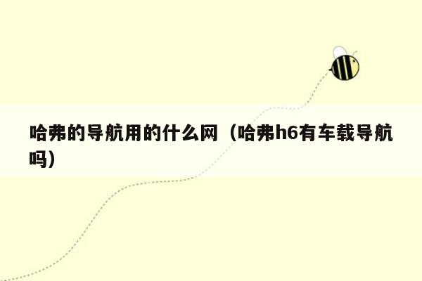 哈弗的导航用的什么网（哈弗h6有车载导航吗）