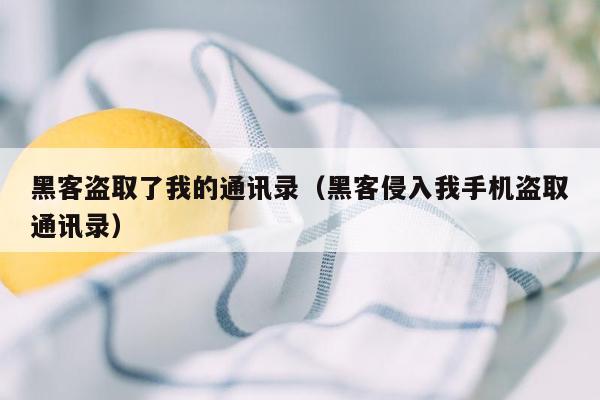 黑客盗取了我的通讯录（黑客侵入我手机盗取通讯录）