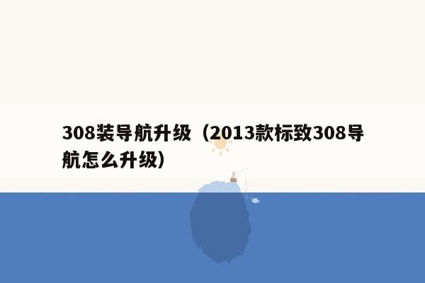 308装导航升级（2013款标致308导航怎么升级）