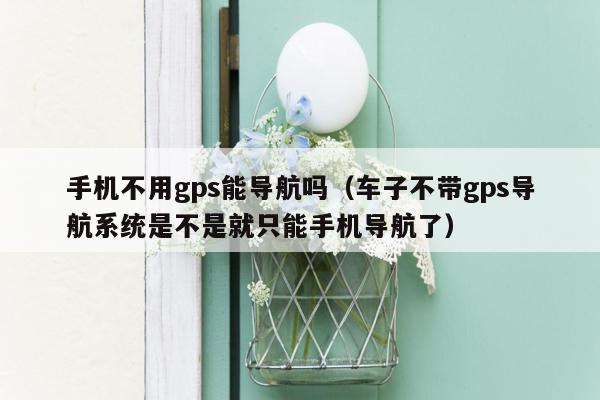 手机不用gps能导航吗（车子不带gps导航系统是不是就只能手机导航了）