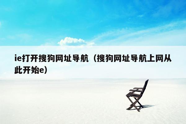 ie打开搜狗网址导航（搜狗网址导航上网从此开始e）