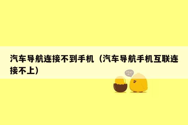 汽车导航连接不到手机（汽车导航手机互联连接不上）