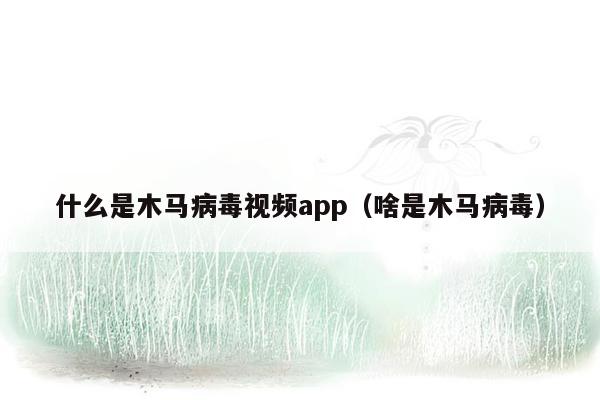 什么是木马病毒视频app（啥是木马病毒）