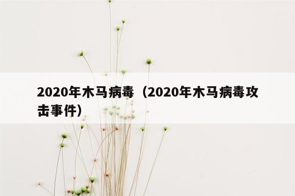 2020年木马病毒（2020年木马病毒攻击事件）