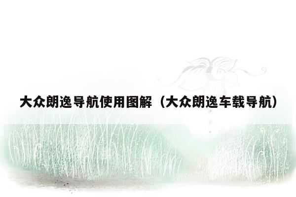大众朗逸导航使用图解（大众朗逸车载导航）