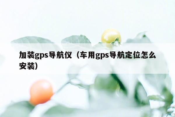 加装gps导航仪（车用gps导航定位怎么安装）