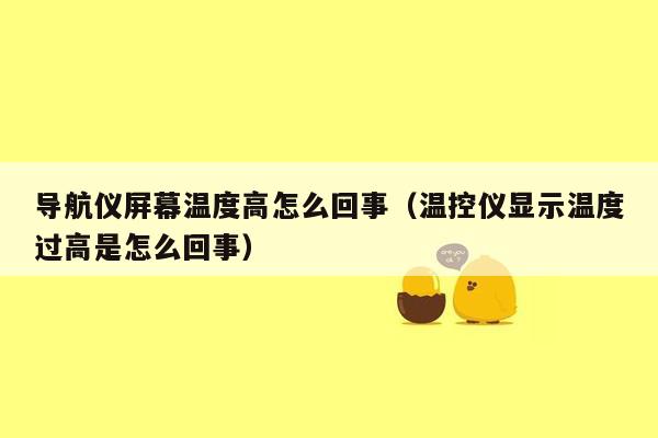 导航仪屏幕温度高怎么回事（温控仪显示温度过高是怎么回事）