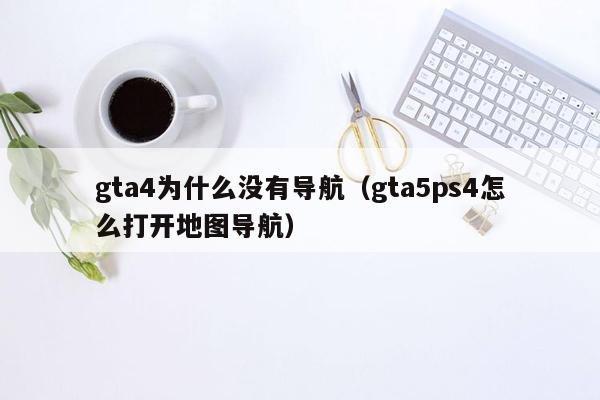 gta4为什么没有导航（gta5ps4怎么打开地图导航）