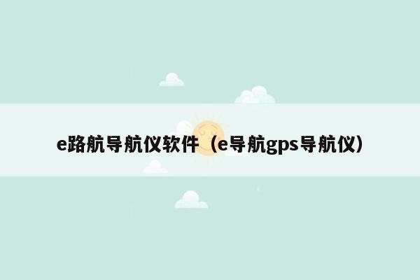 e路航导航仪软件（e导航gps导航仪）