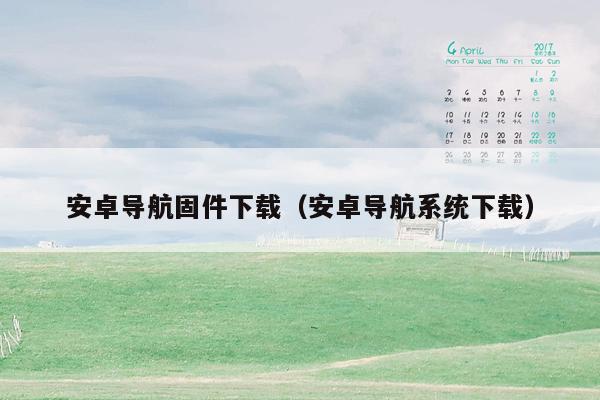 安卓导航固件下载（安卓导航系统下载）