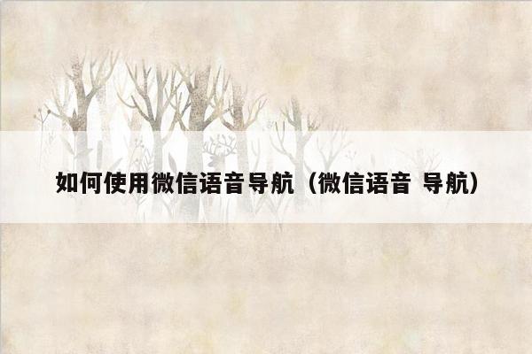 如何使用微信语音导航（微信语音 导航）