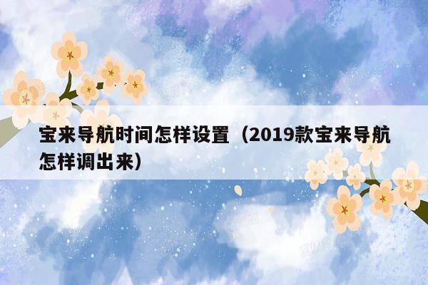宝来导航时间怎样设置（2019款宝来导航怎样调出来）