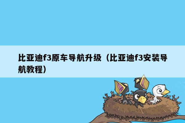 比亚迪f3原车导航升级（比亚迪f3安装导航教程）