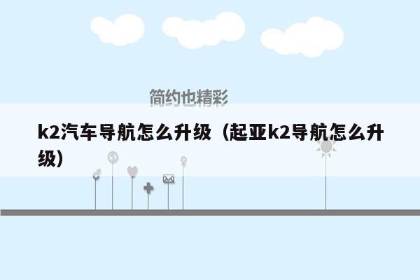 k2汽车导航怎么升级（起亚k2导航怎么升级）