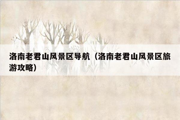 洛南老君山风景区导航（洛南老君山风景区旅游攻略）