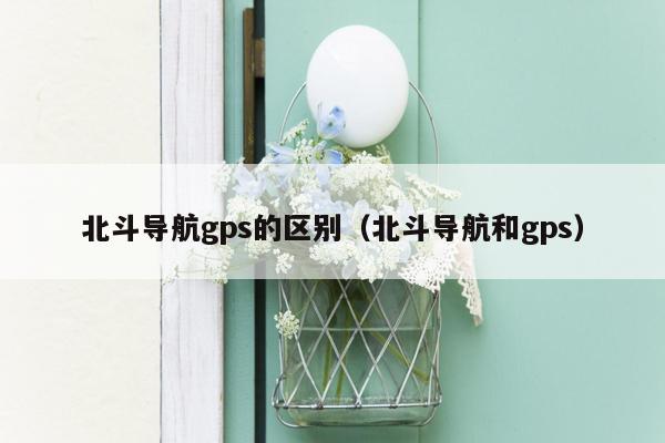 北斗导航gps的区别（北斗导航和gps）