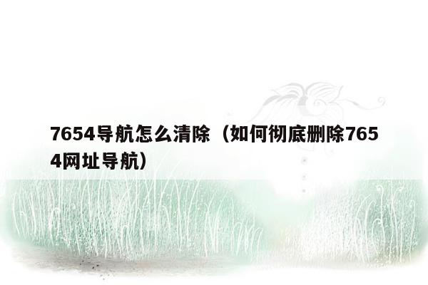 7654导航怎么清除（如何彻底删除7654网址导航）