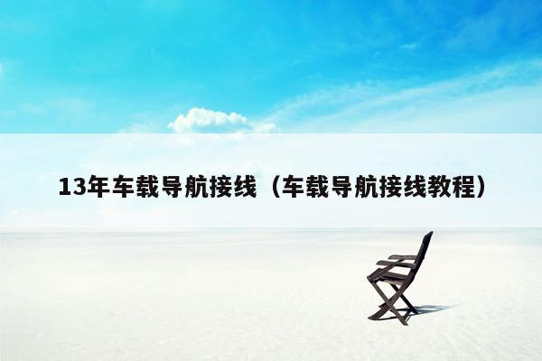 13年车载导航接线（车载导航接线教程）