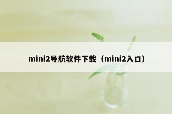 mini2导航软件下载（mini2入口）