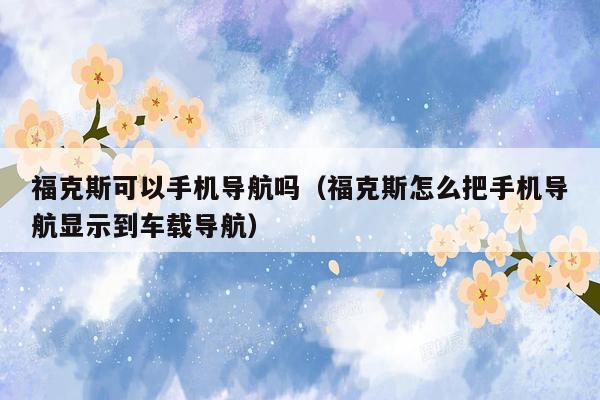 福克斯可以手机导航吗（福克斯怎么把手机导航显示到车载导航）