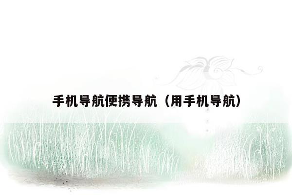 手机导航便携导航（用手机导航）