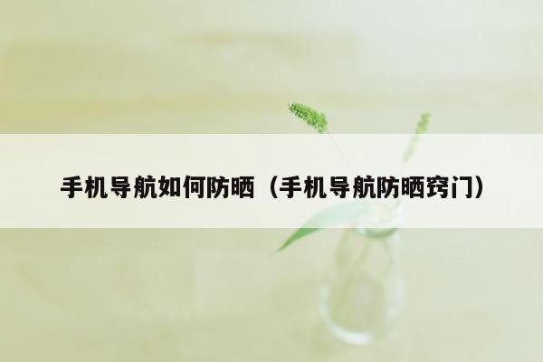 手机导航如何防晒（手机导航防晒窍门）