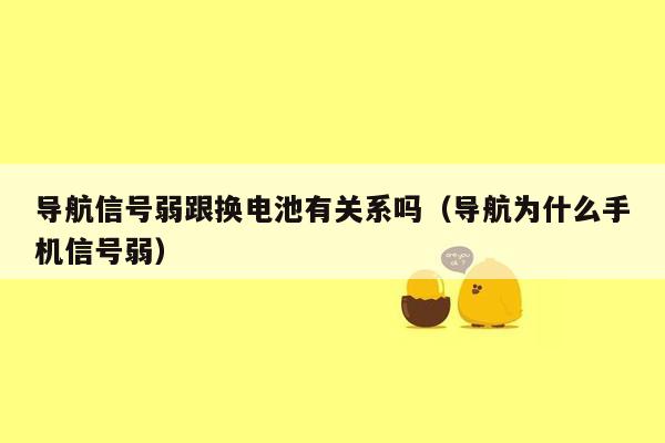 导航信号弱跟换电池有关系吗（导航为什么手机信号弱）